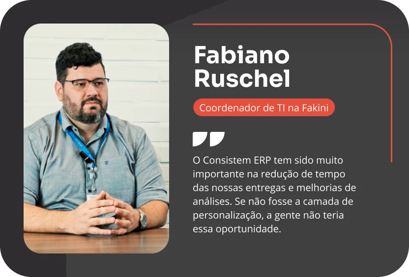 Fabiano Ruschel, Coordenador de TI na Fakini: “O Consistem ERP tem sido muito importante na redução de tempo das nossas entregas e melhorias de análises. Se não fosse a camada de personalização, a gente não teria essa oportunidade.”
